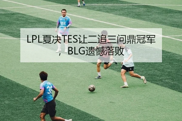 LPL夏决TES让二追三问鼎冠军，BLG遗憾落败